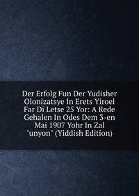 Der Erfolg Fun Der Yudisher Olonizatsye In Erets Yiroel Far Di Letse 25 Yor: A Rede Gehalen In Odes Dem 3-en Mai 1907 Yohr In Zal "unyon" (Yiddish Edition)
