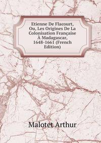 Etienne De Flacourt, Ou, Les Origines De La Colonisation Francaise A Madagascar, 1648-1661 (French Edition)