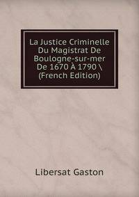 La Justice Criminelle Du Magistrat De Boulogne-sur-mer De 1670 A 1790 (French Edition)