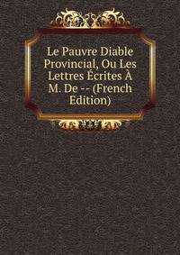 Le Pauvre Diable Provincial, Ou Les Lettres Ecrites A M. De -- (French Edition)