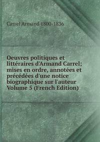 Oeuvres politiques et litt?raires d'Armand Carrel; mises en ordre, annot?es et pr?c?d?es d'une notice biographique sur l'auteur Volume 5 (French Edition)