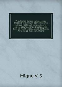 Theologiae cursus completus ex tractatibus omnium perferctissimis ubique habitis, et a magna parte episcoporum necnon theologorum Europ?e catholicae, . unice conflatus Volume 28 (French Edition)