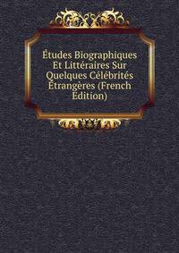 Etudes Biographiques Et Litteraires Sur Quelques Celebrites Etrangeres (French Edition)