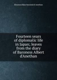 Fourteen years of diplomatic life in Japan; leaves from the diary of Baroness Albert d'Anethan