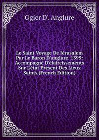 Le Saint Voyage De J?rusalem Par Le Baron D'anglure. 1395: Accompagn? D'?laircissements Sur L'?tat Pr?sent Des Lieux Saints (French Edition)
