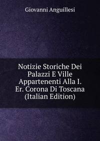 Notizie Storiche Dei Palazzi E Ville Appartenenti Alla I. Er. Corona Di Toscana (Italian Edition)