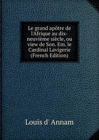 Le grand ap?tre de l'Afrique au dix-neuvi?me si?cle, ou view de Son. Em. le Cardinal Lavigerie (French Edition)