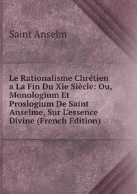 Le Rationalisme Chr?tien a La Fin Du Xie Si?cle: Ou, Monologium Et Proslogium De Saint Anselme, Sur L'essence Divine (French Edition)