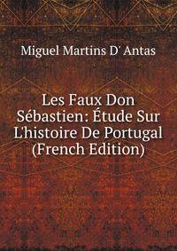 Les Faux Don S?bastien: ?tude Sur L'histoire De Portugal (French Edition)