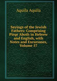 Sayings of the Jewish Fathers: Comprising Pirqe Aboth in Hebrew and English, with Notes and Excursuses, Volume 57