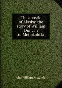 The apostle of Alaska: the story of William Duncan of Metlakahtla