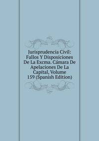 Jurisprudencia Civil: Fallos Y Disposiciones De La Excma. Camara De Apelaciones De La Capital, Volume 159 (Spanish Edition)