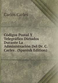 Codigos Postal Y Telegrafico Dictados Durante La Administracion Del Dr. C. Carles . (Spanish Edition)