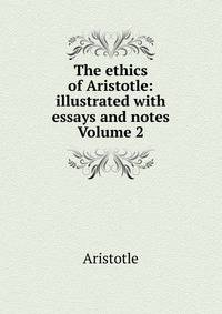 The ethics of Aristotle: illustrated with essays and notes Volume 2
