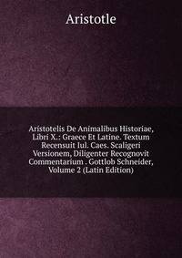 Aristotelis De Animalibus Historiae, Libri X.: Graece Et Latine. Textum Recensuit Iul. Caes. Scaligeri Versionem, Diligenter Recognovit Commentarium . Gottlob Schneider, Volume 2 (Latin Edition)