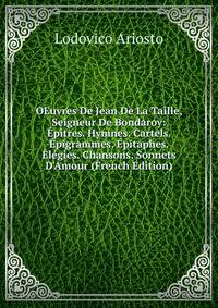 OEuvres De Jean De La Taille, Seigneur De Bondaroy: ?p?tres. Hymnes. Cartels. ?pigrammes. ?pitaphes. ?l?gies. Chansons. Sonnets D'Amour (French Edition)