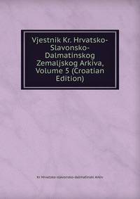 Vjestnik Kr. Hrvatsko-Slavonsko-Dalmatinskog Zemaljskog Arkiva, Volume 5 (Croatian Edition)