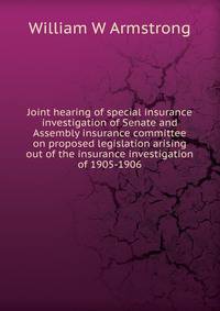 Joint hearing of special insurance investigation of Senate and Assembly insurance committee on proposed legislation arising out of the insurance investigation of 1905-1906