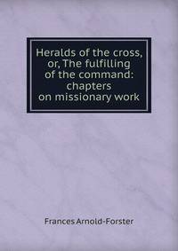 Heralds of the cross, or, The fulfilling of the command: chapters on missionary work