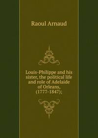 Louis-Philippe and his sister, the political life and role of Adelaide of Orleans, (1777-1847);