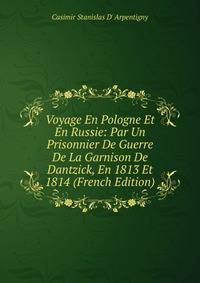 Voyage En Pologne Et En Russie: Par Un Prisonnier De Guerre De La Garnison De Dantzick, En 1813 Et 1814 (French Edition)