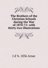 The Brothers of the Christian Schools during the War of 1870-71: with thirty-two illustrations