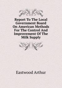 Report To The Local Government Board On American Methods For The Control And Improvement Of The Milk Supply