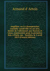 Ang?line, ou La champenoise, com?die-vaudeville en un acte, imit?e de l'allemand; par Dartois et L?on; repr?sent?e pour la premi?re fois, ? Paris, sur . Vari?t?s, le 5 avril 1819 (French Edition)