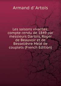 Les saisons vivantes; compte-rendu de 1849 par messieurs Dartois, Roger de Beauvoir et de Besselievre Mele de couplets (French Edition)