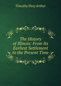 The History of Illinois: From Its Earliest Settlement to the Present Time