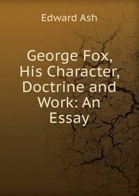George Fox, His Character, Doctrine and Work: An Essay