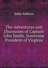 The Adventures and Discourses of Captain Iohn Smith, Sometime President of Virginia