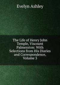 The Life of Henry John Temple, Viscount Palmerston: With Selections from His Diaries and Correspondence, Volume 3