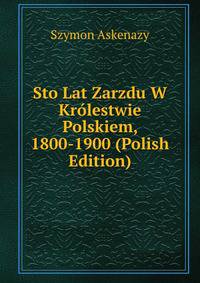 Sto Lat Zarzdu W Krolestwie Polskiem, 1800-1900 (Polish Edition)