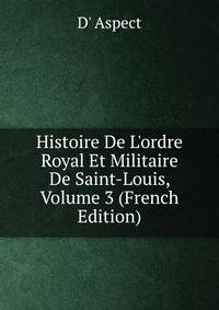 Histoire De L'ordre Royal Et Militaire De Saint-Louis, Volume 3 (French Edition)