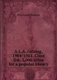 A.L.A. catalog, 1904-1911. Class list. 3,000 titles for a popular library