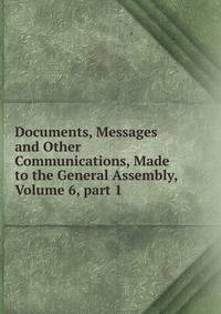Documents, Messages and Other Communications, Made to the General Assembly, Volume 6, part 1