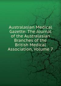 Australasian Medical Gazette: The Journal of the Australasian Branches of the British Medical Association, Volume 7