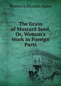The Grain of Mustard Seed, Or, Woman's Work in Foreign Parts