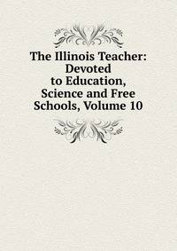 The Illinois Teacher: Devoted to Education, Science and Free Schools, Volume 10