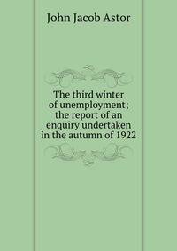 The third winter of unemployment; the report of an enquiry undertaken in the autumn of 1922