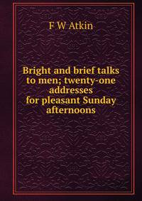 Bright and brief talks to men; twenty-one addresses for pleasant Sunday afternoons