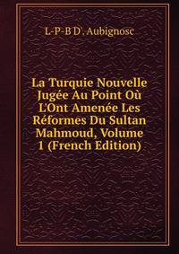 La Turquie Nouvelle Jug?e Au Point O? L'Ont Amen?e Les R?formes Du Sultan Mahmoud, Volume 1 (French Edition)
