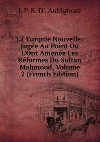 La Turquie Nouvelle: Jug?e Au Point O? L'Ont Amen?e Les R?formes Du Sultan Mahmoud, Volume 2 (French Edition)