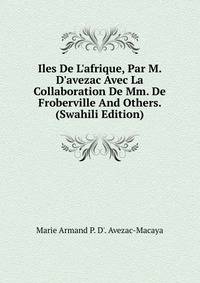 Iles De L'afrique, Par M. D'avezac Avec La Collaboration De Mm. De Froberville And Others. (Swahili Edition)