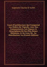 Cours D'architecture Qui Comprend Les Ordres De Vignole: Avec Des Commentaires, Les Figures &amp; Descriptions De Ses Plus Beaux B?timens, &amp; De Ceux De . La Distribution, La (French Edition)