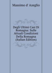 Degli Ultimi Casi Di Romagna: Sulle Attuali Condizioni Della Romagna (Italian Edition)