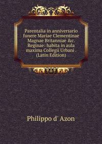 Parentalia in anniversario funere Mariae Clementinae Magnae Britanniae &amp;c. Reginae: habita in aula maxima Collegii Urbani . (Latin Edition)