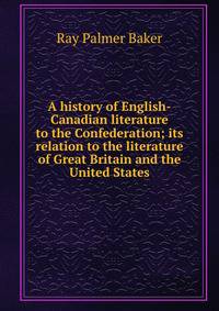A history of English-Canadian literature to the Confederation; its relation to the literature of Great Britain and the United States