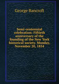 Semi-centennial celebration: Fiftieth anniversary of the founding of the New York historical society. Monday, November 20, 1854